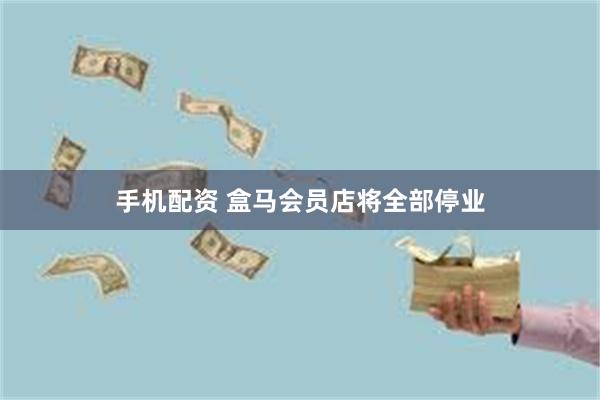 手机配资 盒马会员店将全部停业