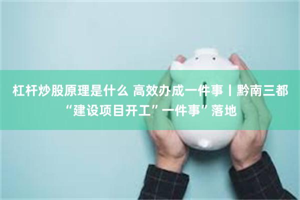杠杆炒股原理是什么 高效办成一件事丨黔南三都“建设项目开工”一件事”落地