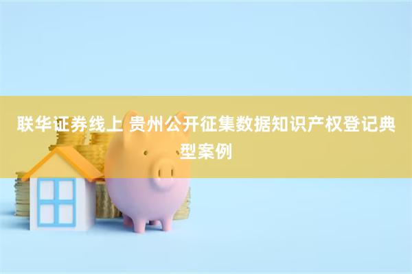 联华证券线上 贵州公开征集数据知识产权登记典型案例