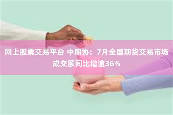 网上股票交易平台 中期协：7月全国期货交易市场成交额同比增逾36%