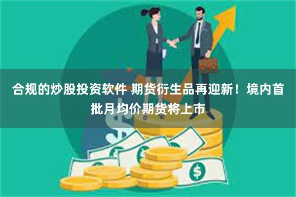 合规的炒股投资软件 期货衍生品再迎新！境内首批月均价期货将上市