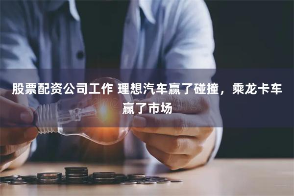 股票配资公司工作 理想汽车赢了碰撞，乘龙卡车赢了市场