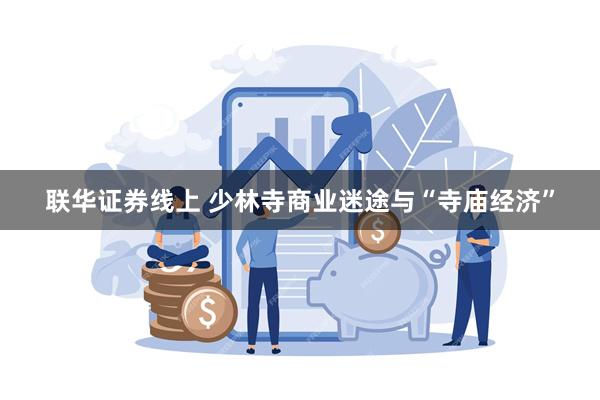 联华证券线上 少林寺商业迷途与“寺庙经济”