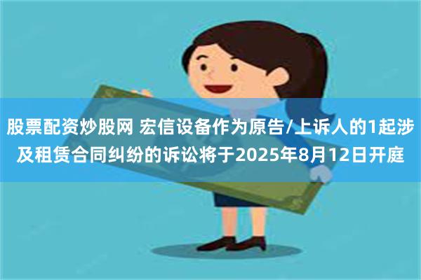 股票配资炒股网 宏信设备作为原告/上诉人的1起涉及租赁合同纠纷的诉讼将于2025年8月12日开庭