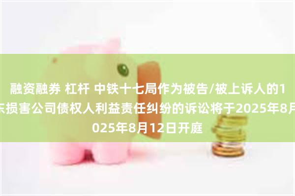 融资融券 杠杆 中铁十七局作为被告/被上诉人的1起涉及股东损害公司债权人利益责任纠纷的诉讼将于2025年8月12日开庭