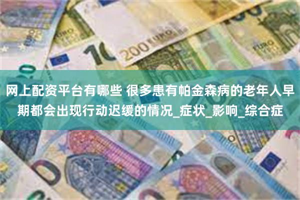 网上配资平台有哪些 很多患有帕金森病的老年人早期都会出现行动迟缓的情况_症状_影响_综合症