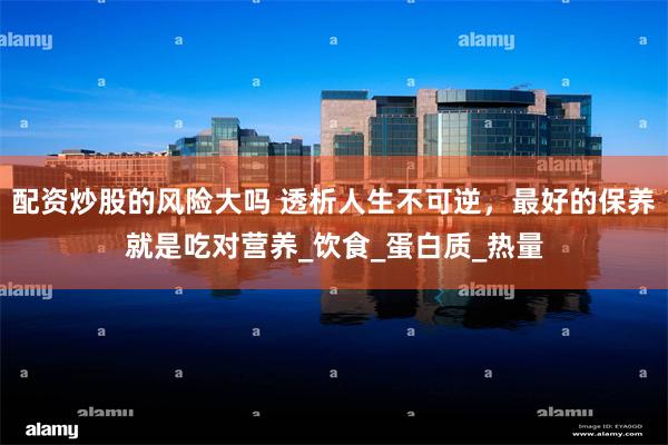 配资炒股的风险大吗 透析人生不可逆，最好的保养就是吃对营养_饮食_蛋白质_热量