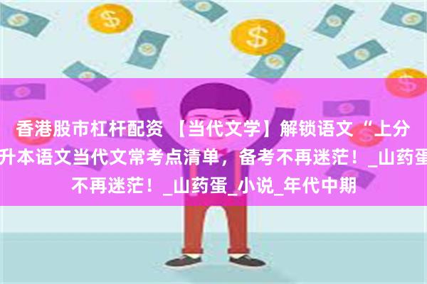 香港股市杠杆配资 【当代文学】解锁语文 “上分” 秘籍：湖南专升本语文当代文常考点清单，备考不再迷茫！_山药蛋_小说_年代中期