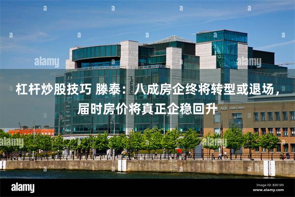 杠杆炒股技巧 滕泰：八成房企终将转型或退场，届时房价将真正企稳回升