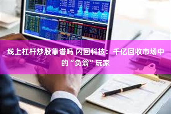 线上杠杆炒股靠谱吗 闪回科技：千亿回收市场中的“负翁”玩家