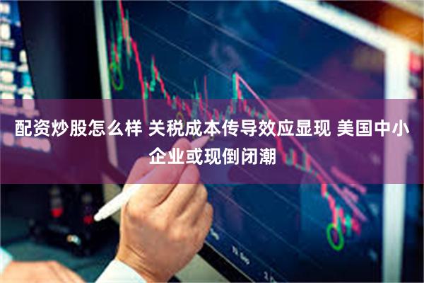 配资炒股怎么样 关税成本传导效应显现 美国中小企业或现倒闭潮