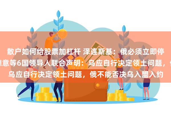 散户如何给股票加杠杆 泽连斯基：俄必须立即停止战事！欧盟及英法德意等6国领导人联合声明：乌应自行决定领土问题，俄不能否决乌入盟入约