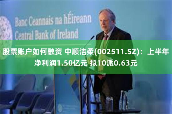 股票账户如何融资 中顺洁柔(002511.SZ)：上半年净利润1.50亿元 拟10派0.63元