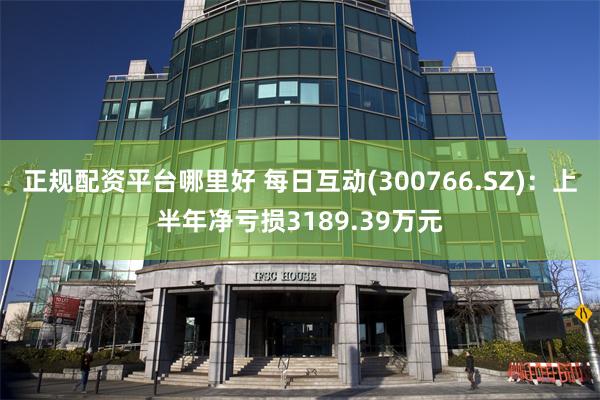 正规配资平台哪里好 每日互动(300766.SZ)：上半年净亏损3189.39万元