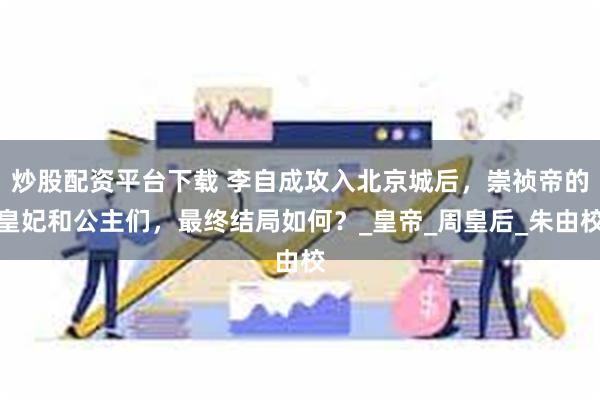 炒股配资平台下载 李自成攻入北京城后，崇祯帝的皇妃和公主们，最终结局如何？_皇帝_周皇后_朱由校