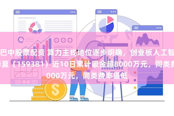 巴中股票配资 算力主线地位逐步明确，创业板人工智能ETF华夏（159381）近10日累计吸金超8000万元，同类费率最低