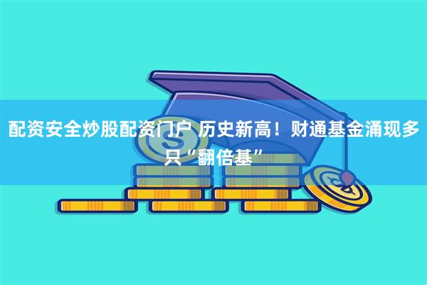 配资安全炒股配资门户 历史新高！财通基金涌现多只“翻倍基”
