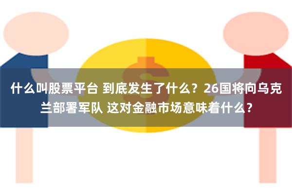 什么叫股票平台 到底发生了什么？26国将向乌克兰部署军队 这对金融市场意味着什么？