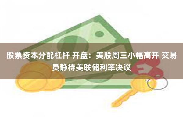 股票资本分配杠杆 开盘：美股周三小幅高开 交易员静待美联储利率决议
