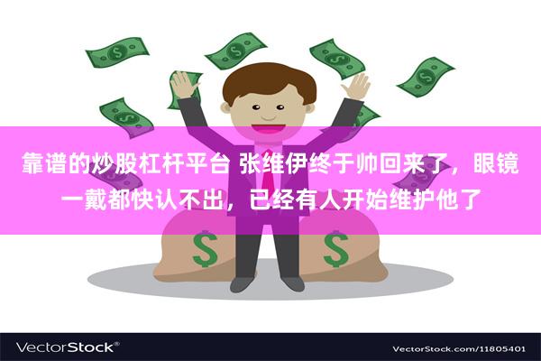 靠谱的炒股杠杆平台 张维伊终于帅回来了，眼镜一戴都快认不出，已经有人开始维护他了