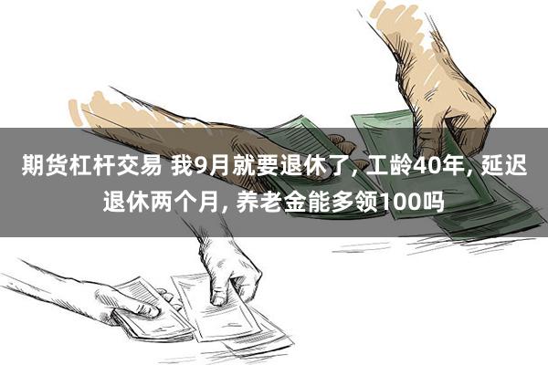 期货杠杆交易 我9月就要退休了, 工龄40年, 延迟退休两个月, 养老金能多领100吗