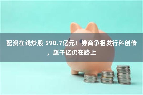 配资在线炒股 598.7亿元!券商争相发行科创债,超千亿仍在路上