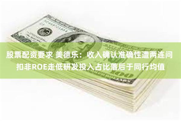 股票配资要求 美德乐:收入确认准确性遭两连问 扣非ROE走低研发投入占比落后于同行均值