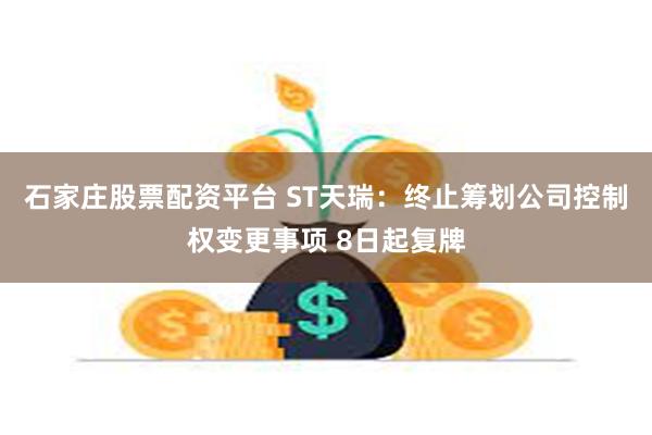 石家庄股票配资平台 ST天瑞：终止筹划公司控制权变更事项 8日起复牌