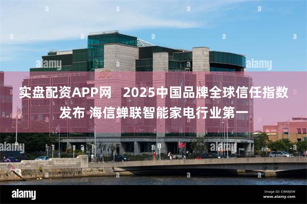 实盘配资APP网   2025中国品牌全球信任指数发布 海信蝉联智能家电行业第一