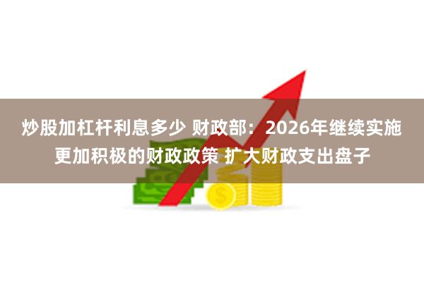 炒股加杠杆利息多少 财政部：2026年继续实施更加积极的财政政策 扩大财政支出盘子