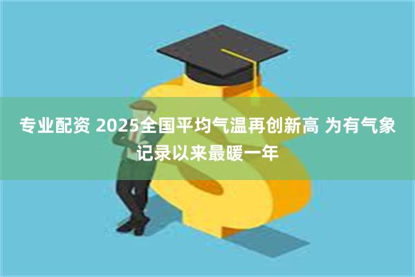 专业配资 2025全国平均气温再创新高 为有气象记录以来最暖一年